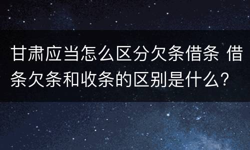 甘肃应当怎么区分欠条借条 借条欠条和收条的区别是什么?