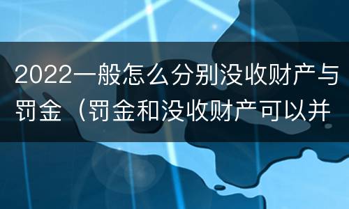 2022一般怎么分别没收财产与罚金（罚金和没收财产可以并处吗）