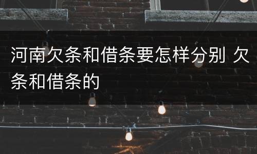 河南欠条和借条要怎样分别 欠条和借条的