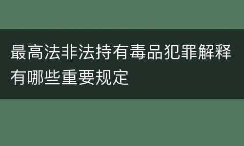 最高法非法持有毒品犯罪解释有哪些重要规定