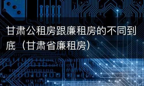 甘肃公租房跟廉租房的不同到底（甘肃省廉租房）