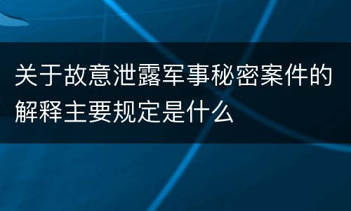 关于故意泄露军事秘密案件的解释主要规定是什么