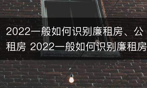 2022一般如何识别廉租房、公租房 2022一般如何识别廉租房,公租房是否合法