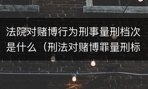 法院对赌博行为刑事量刑档次是什么（刑法对赌博罪量刑标准）