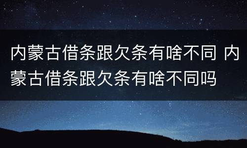 内蒙古借条跟欠条有啥不同 内蒙古借条跟欠条有啥不同吗