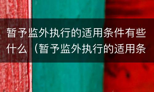 暂予监外执行的适用条件有些什么（暂予监外执行的适用条件有些什么规定）