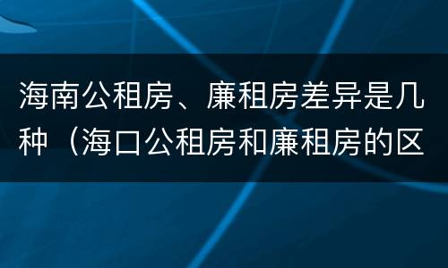 海南公租房、廉租房差异是几种（海口公租房和廉租房的区别）