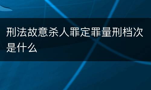 刑法故意杀人罪定罪量刑档次是什么