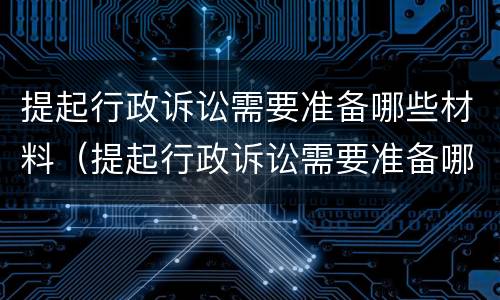提起行政诉讼需要准备哪些材料（提起行政诉讼需要准备哪些材料呢）