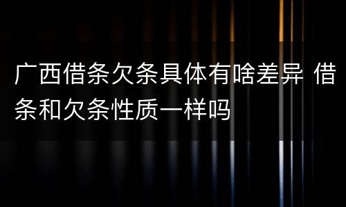 广西借条欠条具体有啥差异 借条和欠条性质一样吗