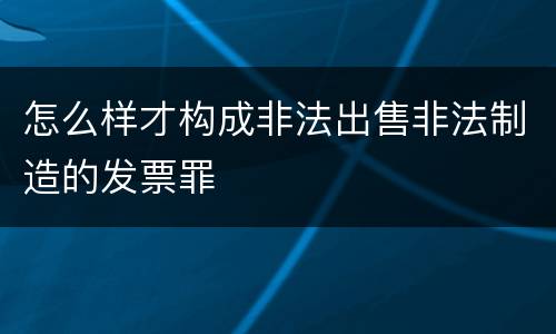 怎么样才构成非法出售非法制造的发票罪