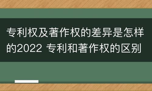 专利权及著作权的差异是怎样的2022 专利和著作权的区别