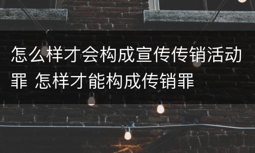 怎么样才会构成宣传传销活动罪 怎样才能构成传销罪