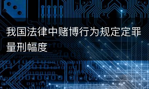 我国法律中赌博行为规定定罪量刑幅度
