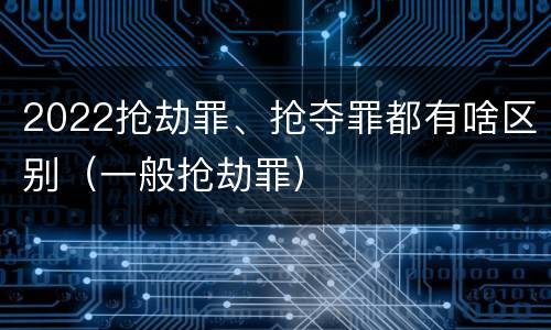 2022抢劫罪、抢夺罪都有啥区别（一般抢劫罪）