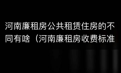 河南廉租房公共租赁住房的不同有啥（河南廉租房收费标准）