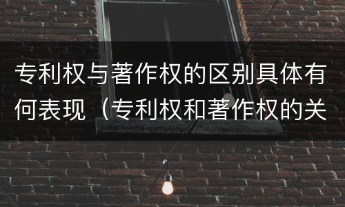 专利权与著作权的区别具体有何表现（专利权和著作权的关系）