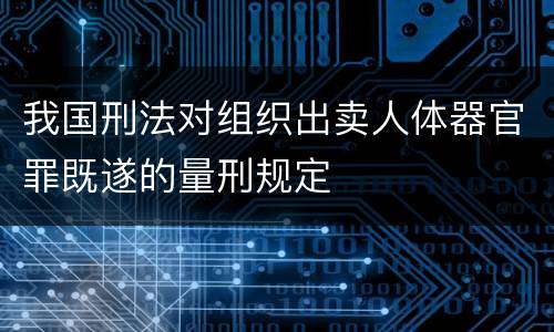 我国刑法对组织出卖人体器官罪既遂的量刑规定