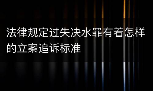 法律规定过失决水罪有着怎样的立案追诉标准