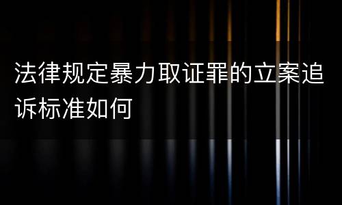 法律规定暴力取证罪的立案追诉标准如何