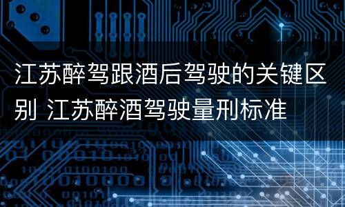 江苏醉驾跟酒后驾驶的关键区别 江苏醉酒驾驶量刑标准