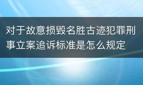 对于故意损毁名胜古迹犯罪刑事立案追诉标准是怎么规定
