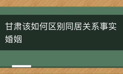 甘肃该如何区别同居关系事实婚姻