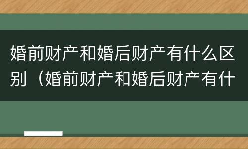 婚前财产和婚后财产有什么区别（婚前财产和婚后财产有什么区别?）