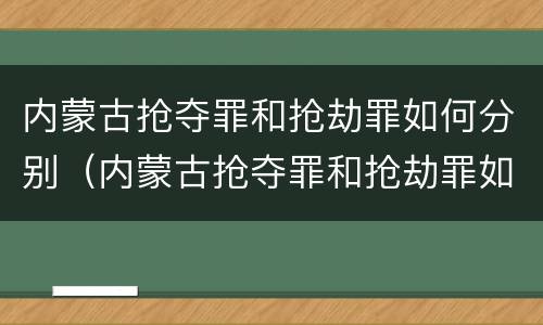 内蒙古抢夺罪和抢劫罪如何分别（内蒙古抢夺罪和抢劫罪如何分别判刑）
