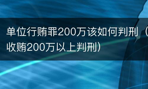 单位行贿罪200万该如何判刑（收贿200万以上判刑）