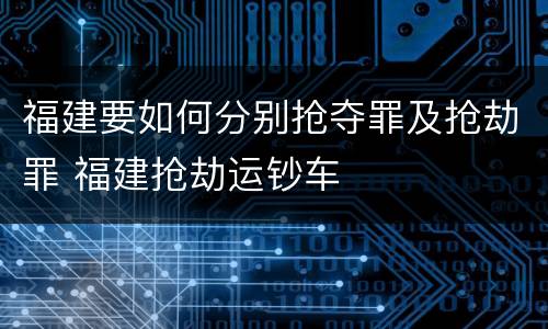 福建要如何分别抢夺罪及抢劫罪 福建抢劫运钞车