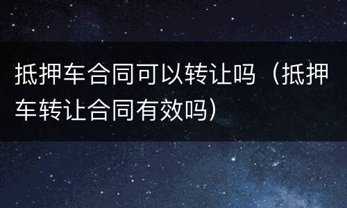 抵押车合同可以转让吗（抵押车转让合同有效吗）