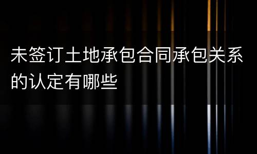 未签订土地承包合同承包关系的认定有哪些
