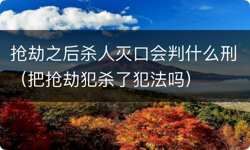 抢劫之后杀人灭口会判什么刑（把抢劫犯杀了犯法吗）