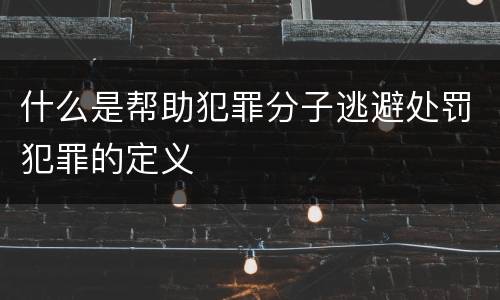 什么是帮助犯罪分子逃避处罚犯罪的定义