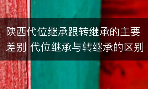 陕西代位继承跟转继承的主要差别 代位继承与转继承的区别有哪些?