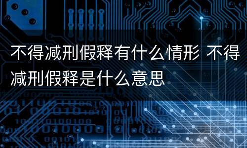 不得减刑假释有什么情形 不得减刑假释是什么意思