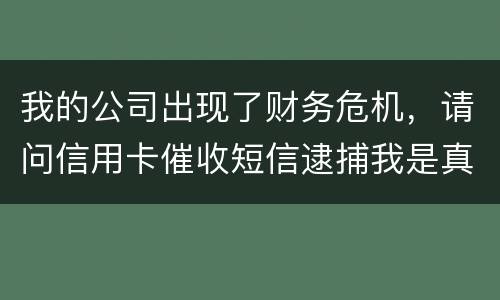 我的公司出现了财务危机,请问信用卡催收短信逮捕我是真的吗