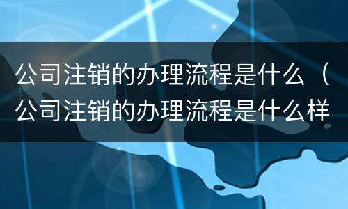 公司注销的办理流程是什么（公司注销的办理流程是什么样的）