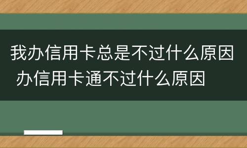 我办信用卡总是不过什么原因 办信用卡通不过什么原因