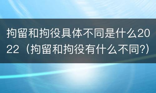 拘留和拘役具体不同是什么2022（拘留和拘役有什么不同?）