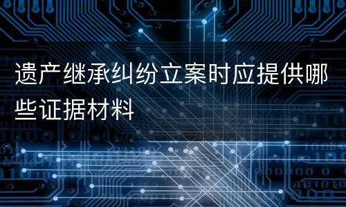 遗产继承纠纷立案时应提供哪些证据材料