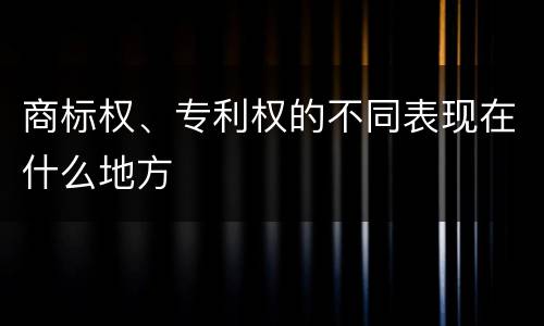 商标权、专利权的不同表现在什么地方