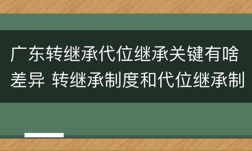 广东转继承代位继承关键有啥差异 转继承制度和代位继承制度可以互相取代对吗