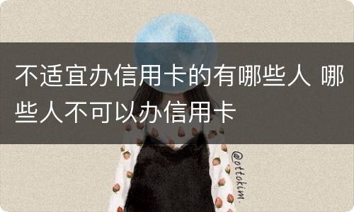 不适宜办信用卡的有哪些人 哪些人不可以办信用卡