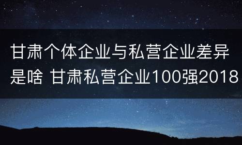 甘肃个体企业与私营企业差异是啥 甘肃私营企业100强2018