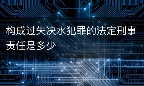 构成过失决水犯罪的法定刑事责任是多少