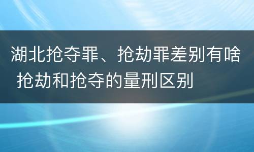 湖北抢夺罪、抢劫罪差别有啥 抢劫和抢夺的量刑区别