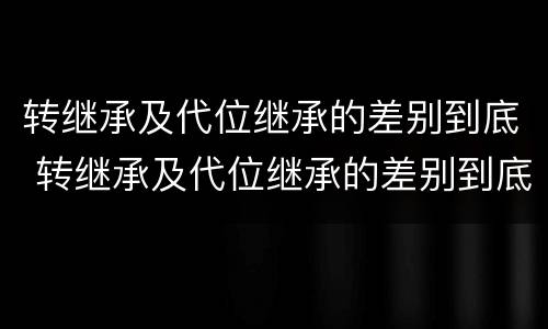 转继承及代位继承的差别到底 转继承及代位继承的差别到底是