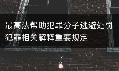 最高法帮助犯罪分子逃避处罚犯罪相关解释重要规定